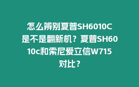 怎么辨別夏普SH6010C是不是翻新機？夏普SH6010c和索尼愛立信W715對比？