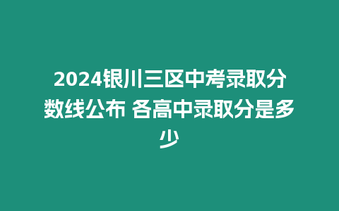 2024銀川三區(qū)中考錄取分?jǐn)?shù)線公布 各高中錄取分是多少