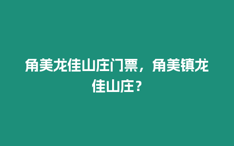 角美龍佳山莊門票，角美鎮(zhèn)龍佳山莊？