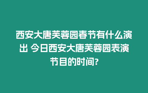 西安大唐芙蓉園春節有什么演出 今日西安大唐芙蓉園表演節目的時間?