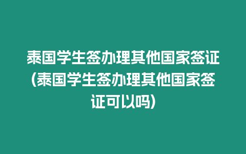 泰國學(xué)生簽辦理其他國家簽證(泰國學(xué)生簽辦理其他國家簽證可以嗎)