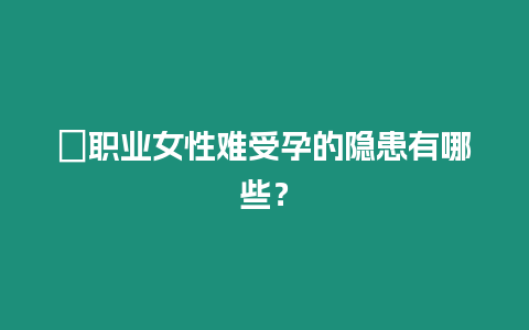 ?職業女性難受孕的隱患有哪些？