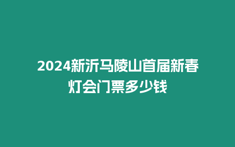 2024新沂馬陵山首屆新春燈會(huì)門(mén)票多少錢(qián)