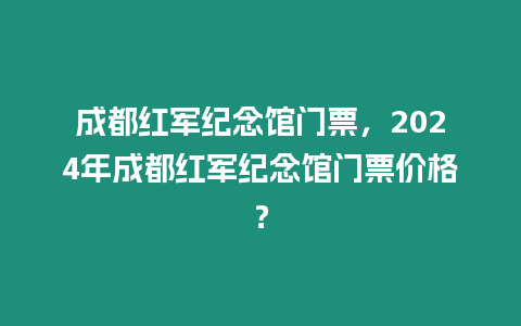 成都紅軍紀念館門票，2024年成都紅軍紀念館門票價格？