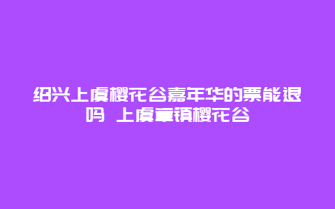 紹興上虞櫻花谷嘉年華的票能退嗎 上虞章鎮(zhèn)櫻花谷
