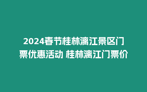 2024春節(jié)桂林漓江景區(qū)門票優(yōu)惠活動(dòng) 桂林漓江門票價(jià)