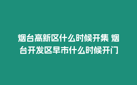 煙臺(tái)高新區(qū)什么時(shí)候開集 煙臺(tái)開發(fā)區(qū)早市什么時(shí)候開門