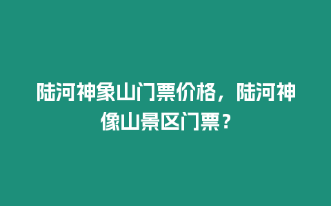 陸河神象山門票價格，陸河神像山景區(qū)門票？