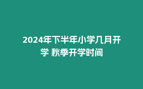 2024年下半年小學幾月開學 秋季開學時間