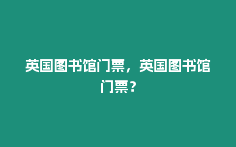 英國(guó)圖書(shū)館門票，英國(guó)圖書(shū)館門票？