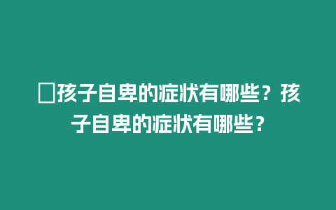 ?孩子自卑的癥狀有哪些？孩子自卑的癥狀有哪些？