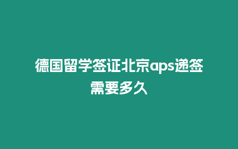 德國留學簽證北京aps遞簽需要多久