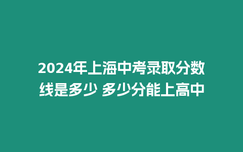 2024年上海中考錄取分數線是多少 多少分能上高中