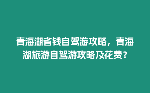 青海湖省錢自駕游攻略，青海湖旅游自駕游攻略及花費？
