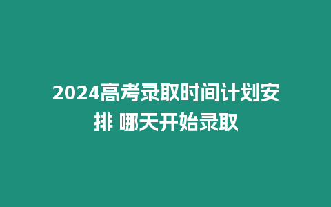 2024高考錄取時間計劃安排 哪天開始錄取
