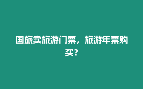 國旅賣旅游門票，旅游年票購買？