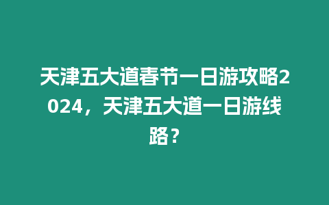 天津五大道春節(jié)一日游攻略2024，天津五大道一日游線路？