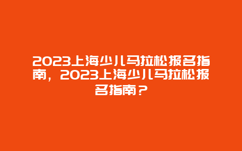 2024上海少兒馬拉松報名指南，2024上海少兒馬拉松報名指南？