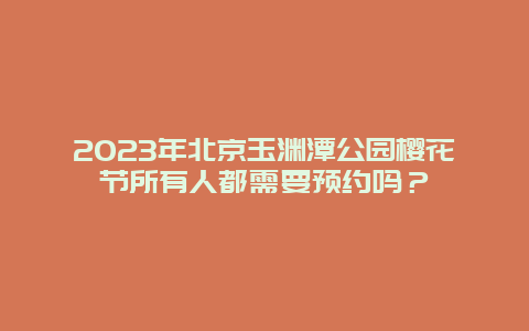 2024年北京玉淵潭公園櫻花節(jié)所有人都需要預約嗎？