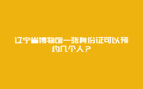 遼寧省博物館一張身份證可以預約幾個人？