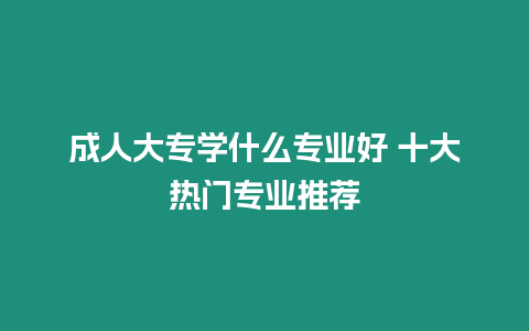 成人大專學什么專業好 十大熱門專業推薦