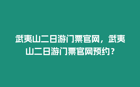 武夷山二日游門票官網，武夷山二日游門票官網預約？