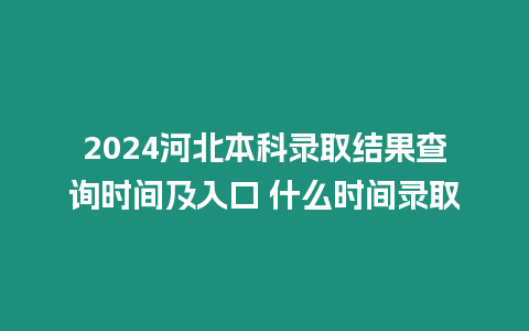 2024河北本科錄取結果查詢時間及入口 什么時間錄取