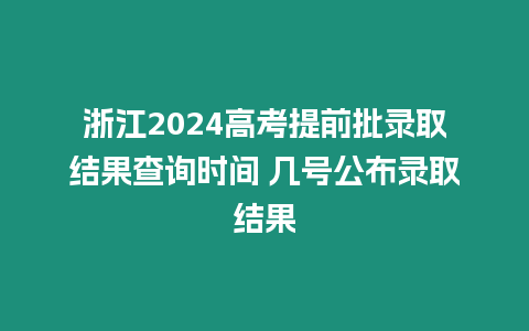 浙江2024高考提前批錄取結果查詢時間 幾號公布錄取結果