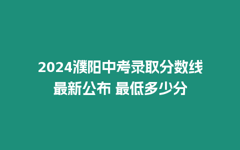 2024濮陽中考錄取分數線最新公布 最低多少分