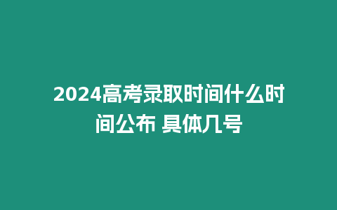 2024高考錄取時(shí)間什么時(shí)間公布 具體幾號(hào)