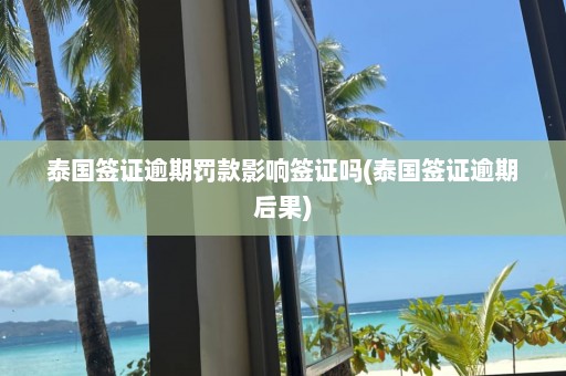 泰國簽證逾期罰款影響簽證嗎(泰國簽證逾期后果)