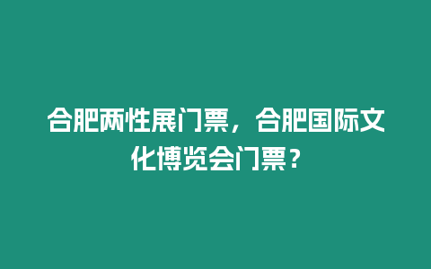合肥兩性展門(mén)票，合肥國(guó)際文化博覽會(huì)門(mén)票？