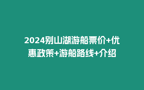2024別山湖游船票價+優(yōu)惠政策+游船路線+介紹