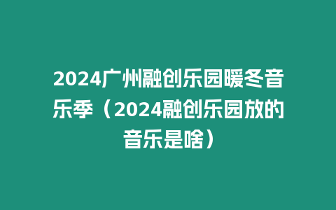 2024廣州融創樂園暖冬音樂季（2024融創樂園放的音樂是啥）