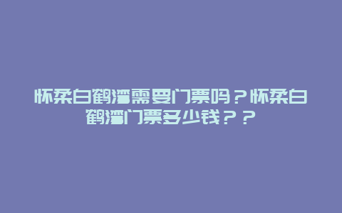 懷柔白鶴灣需要門票嗎？懷柔白鶴灣門票多少錢？？