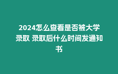 2024怎么查看是否被大學錄取 錄取后什么時間發通知書