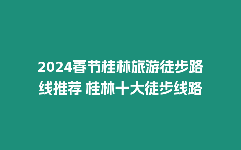 2024春節(jié)桂林旅游徒步路線推薦 桂林十大徒步線路