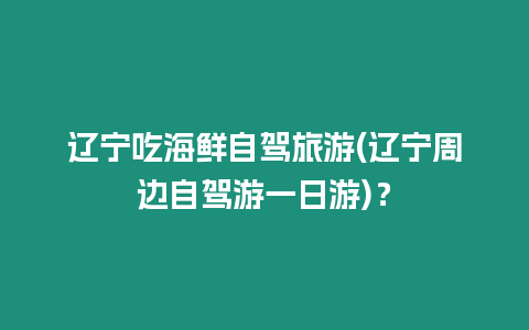 遼寧吃海鮮自駕旅游(遼寧周邊自駕游一日游)？