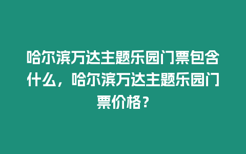 哈爾濱萬達主題樂園門票包含什么，哈爾濱萬達主題樂園門票價格？
