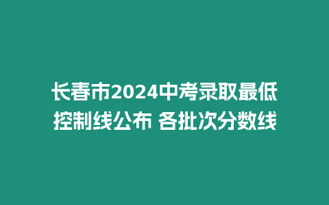 長春市2024中考錄取最低控制線公布 各批次分數線