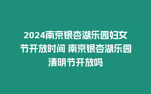 2024南京銀杏湖樂園婦女節(jié)開放時(shí)間 南京銀杏湖樂園清明節(jié)開放嗎