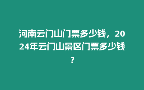 河南云門山門票多少錢，2024年云門山景區(qū)門票多少錢？
