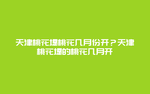 天津桃花堤桃花幾月份開？天津桃花堤的桃花幾月開