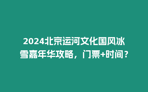2024北京運河文化國風冰雪嘉年華攻略，門票+時間？