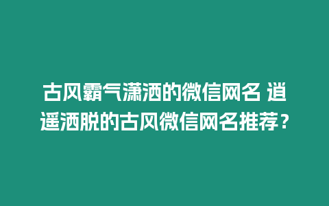古風(fēng)霸氣瀟灑的微信網(wǎng)名 逍遙灑脫的古風(fēng)微信網(wǎng)名推薦？