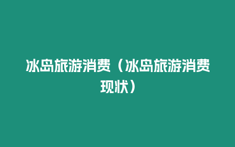冰島旅游消費(fèi)（冰島旅游消費(fèi)現(xiàn)狀）