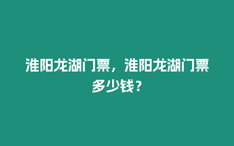 淮陽(yáng)龍湖門票，淮陽(yáng)龍湖門票多少錢？