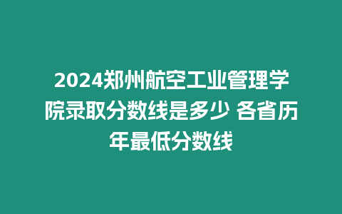 2024鄭州航空工業(yè)管理學院錄取分數(shù)線是多少 各省歷年最低分數(shù)線