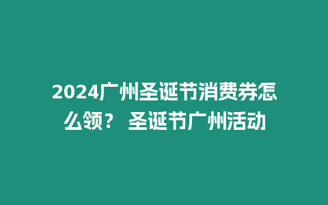 2024廣州圣誕節消費券怎么領？ 圣誕節廣州活動