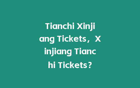 Tianchi Xinjiang Tickets，Xinjiang Tianchi Tickets？